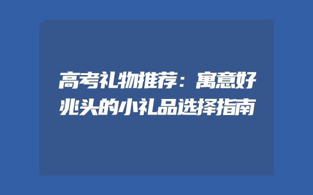 高考礼物推荐：寓意好兆头的小礼品选择指南