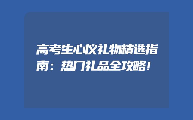 高考生心仪礼物精选指南：热门礼品全攻略！
