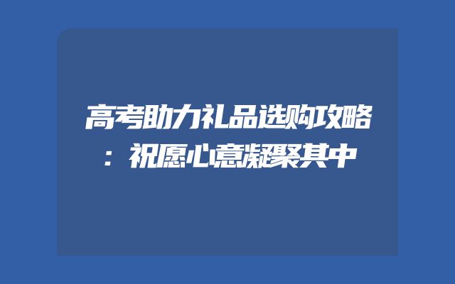 高考助力礼品选购攻略：祝愿心意凝聚其中