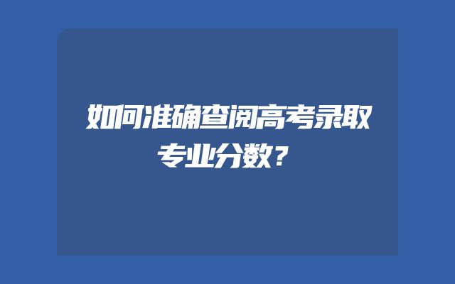 如何准确查阅高考录取专业分数？