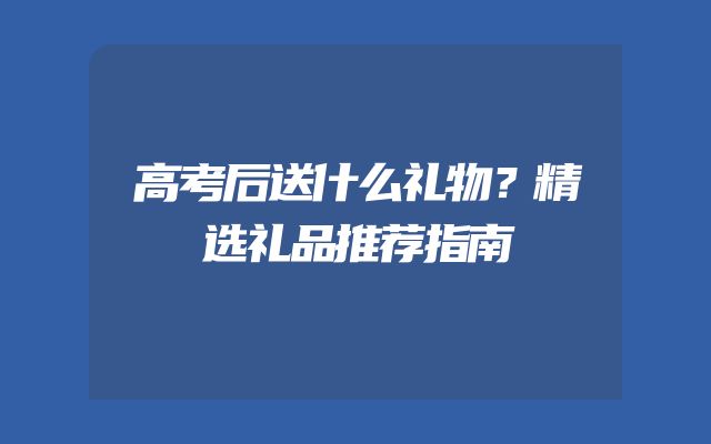 高考后送什么礼物？精选礼品推荐指南