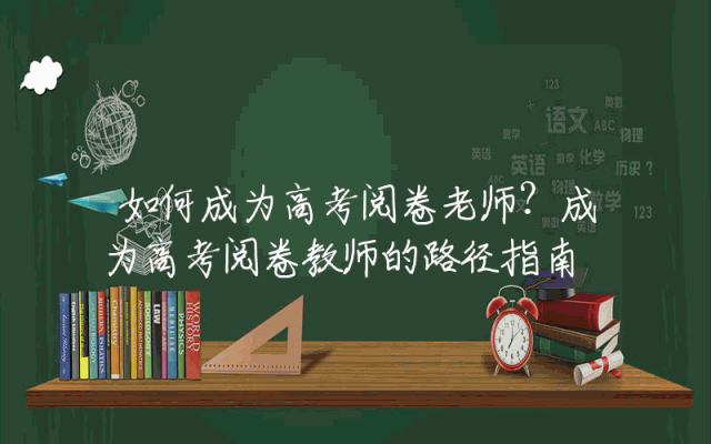 如何成为高考阅卷老师？成为高考阅卷教师的路径指南