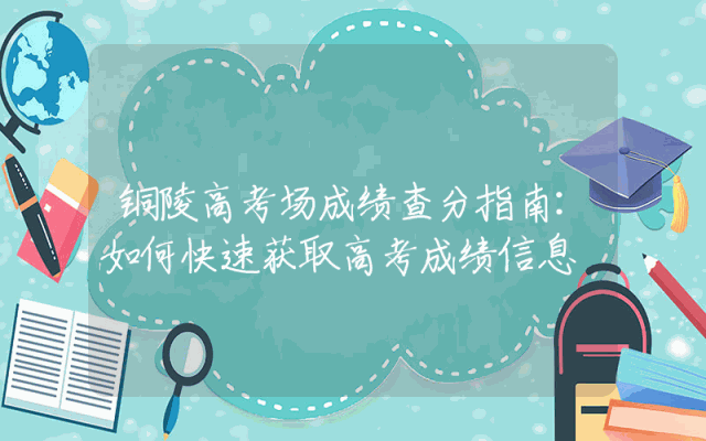 铜陵高考场成绩查分指南：如何快速获取高考成绩信息