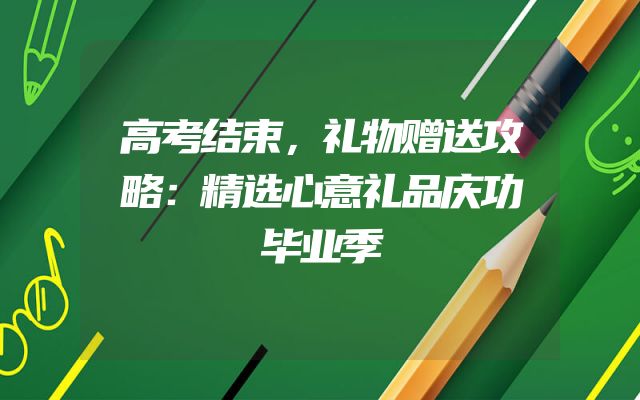 高考结束，礼物赠送攻略：精选心意礼品庆功毕业季