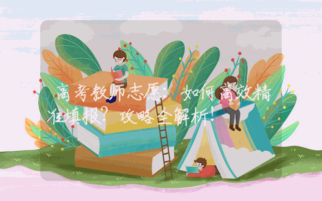 高考教师志愿：如何高效精准填报？攻略全解析！