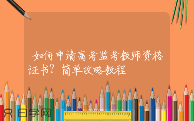 如何申请高考监考教师资格证书？简单攻略教程