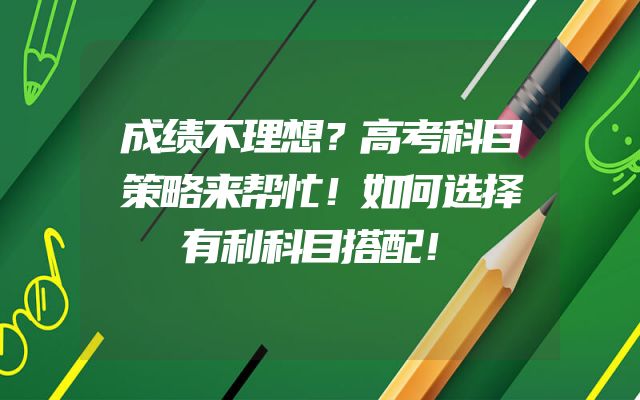 成绩不理想？高考科目策略来帮忙！如何选择有利科目搭配！
