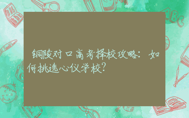 铜陵对口高考择校攻略：如何挑选心仪学校？