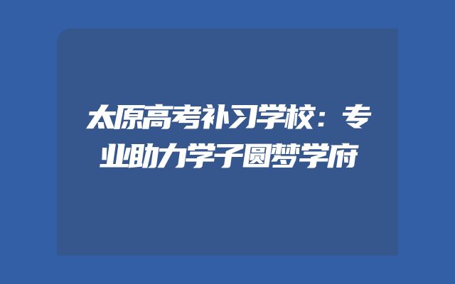 太原高考补习学校：专业助力学子圆梦学府