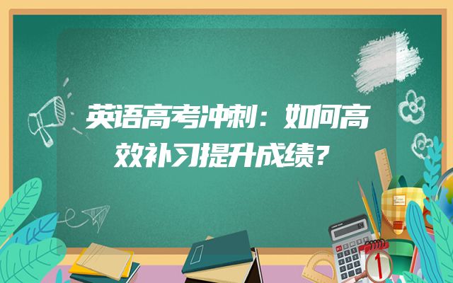 英语高考冲刺：如何高效补习提升成绩？