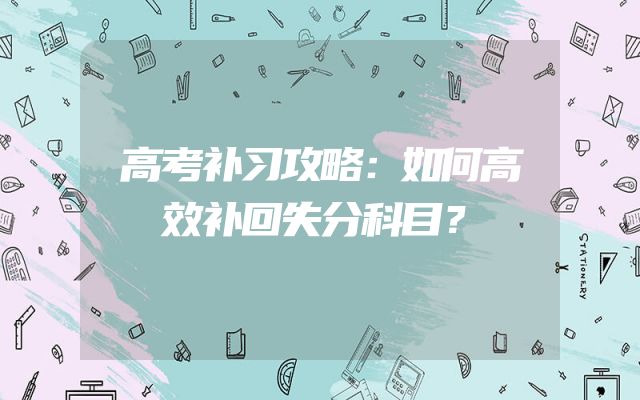 高考补习攻略：如何高效补回失分科目？