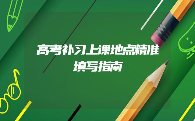 高考补习上课地点精准填写指南