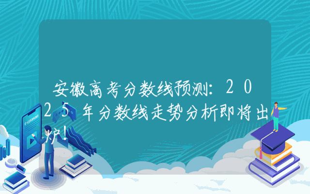 安徽高考分数线预测：2025年分数线走势分析即将出炉！