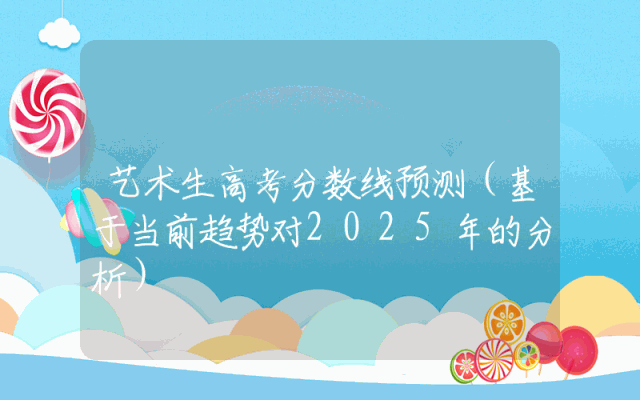 艺术生高考分数线预测（基于当前趋势对2025年的分析）