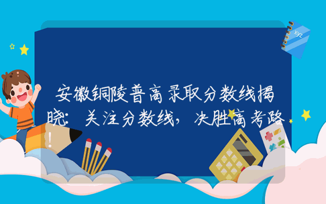 安徽铜陵普高录取分数线揭晓：关注分数线，决胜高考路！