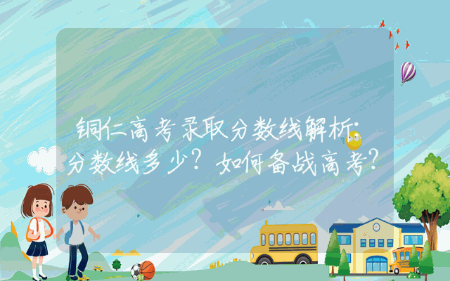 铜仁高考录取分数线解析：分数线多少？如何备战高考？
