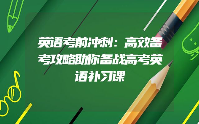 英语考前冲刺：高效备考攻略助你备战高考英语补习课