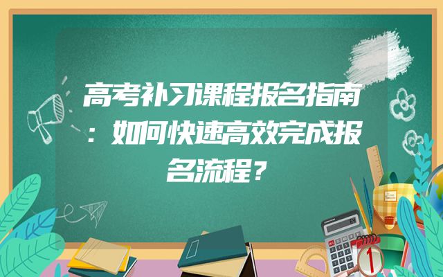 高考补习课程报名指南：如何快速高效完成报名流程？