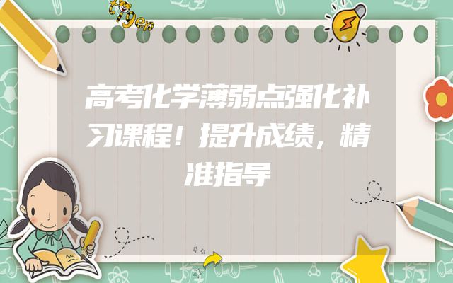 高考化学薄弱点强化补习课程！提升成绩，精准指导