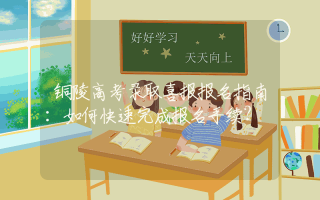 铜陵高考录取喜报报名指南：如何快速完成报名手续？