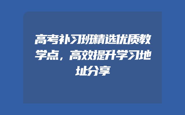 高考补习班精选优质教学点，高效提升学习地址分享