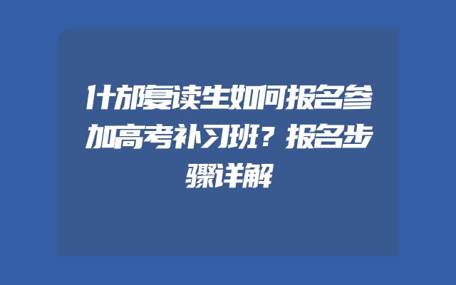 什邡复读生如何报名参加高考补习班？报名步骤详解