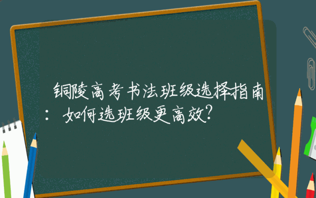 铜陵高考书法班级选择指南：如何选班级更高效？
