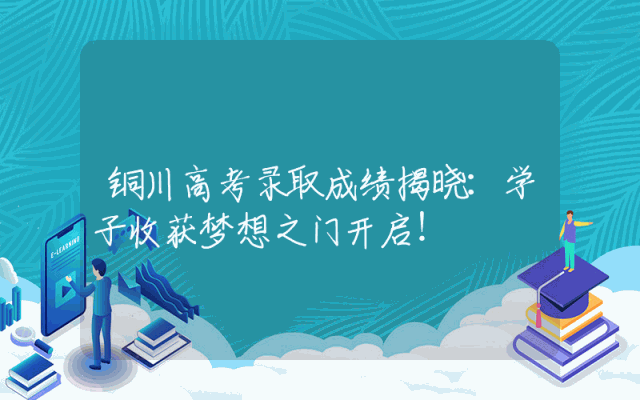 铜川高考录取成绩揭晓：学子收获梦想之门开启！