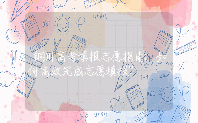 铜川高考填报志愿指南：如何高效完成志愿填报？