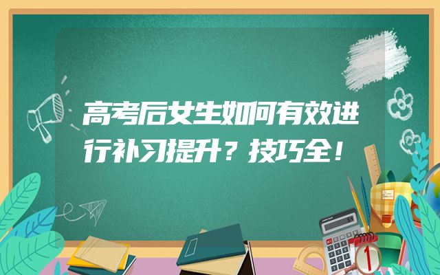 高考后女生如何有效进行补习提升？技巧全！