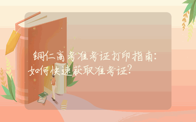 铜仁高考准考证打印指南：如何快速获取准考证？