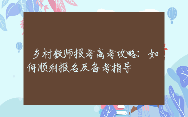 乡村教师报考高考攻略：如何顺利报名及备考指导