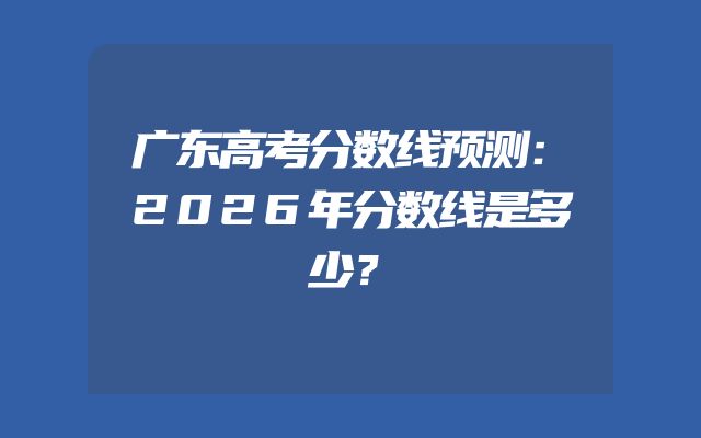 广东高考分数线预测：2026年分数线是多少？