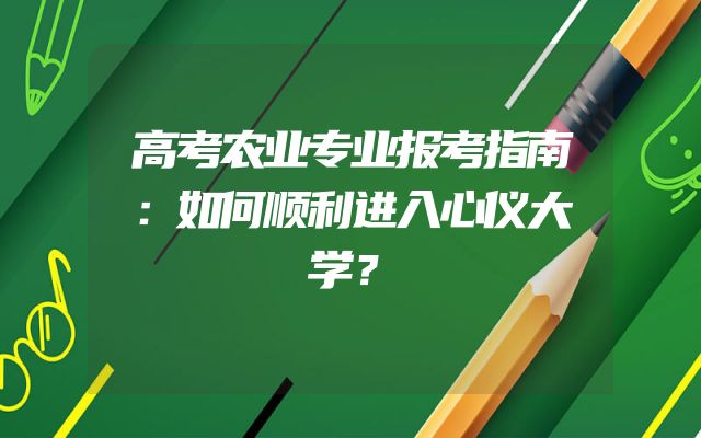 高考农业专业报考指南：如何顺利进入心仪大学？