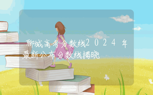 聊城高考分数线2024年最新公布分数线揭晓