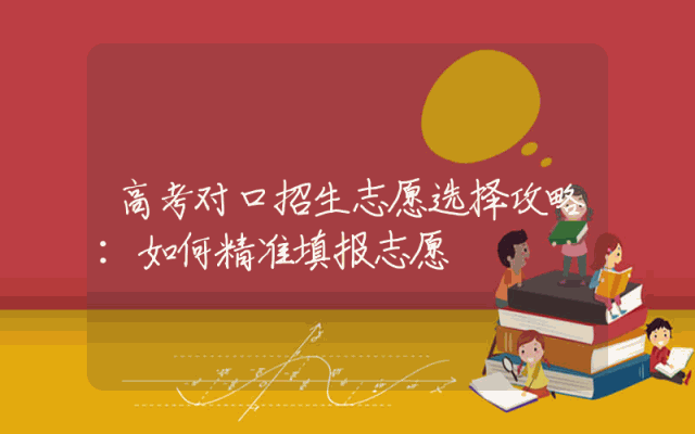 高考对口招生志愿选择攻略：如何精准填报志愿