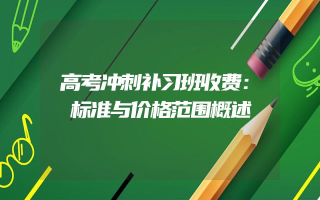 高考冲刺补习班收费：标准与价格范围概述