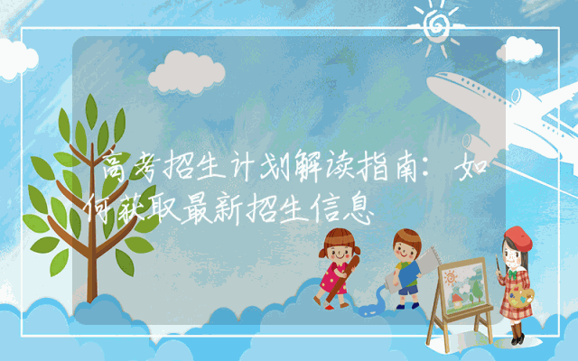 高考招生计划解读指南：如何获取最新招生信息