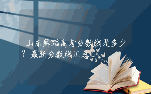 山东舞蹈高考分数线是多少？最新分数线汇总！