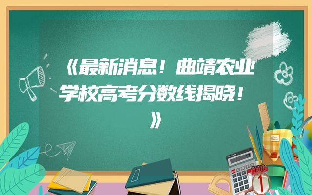 《最新消息！曲靖农业学校高考分数线揭晓！》