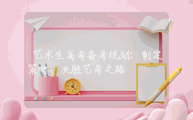 艺术生高考备考规划：制定策略，决胜艺考之路