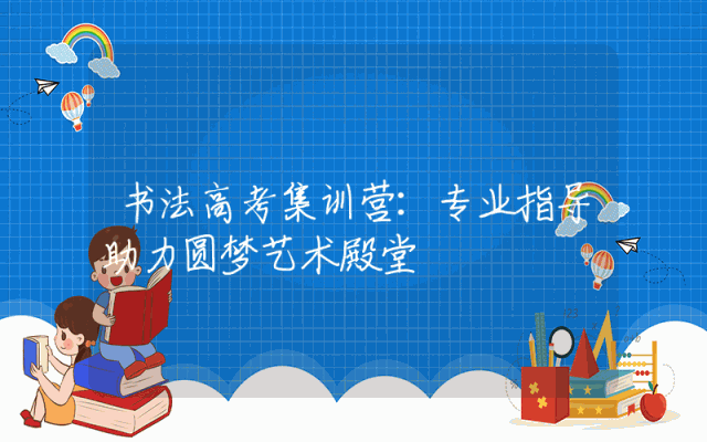 书法高考集训营：专业指导助力圆梦艺术殿堂