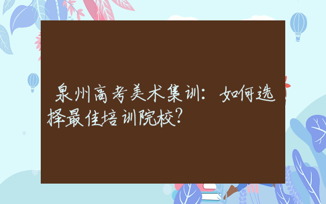泉州高考美术集训：如何选择最佳培训院校？