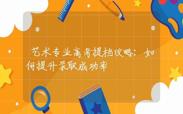 艺术专业高考提档攻略：如何提升录取成功率