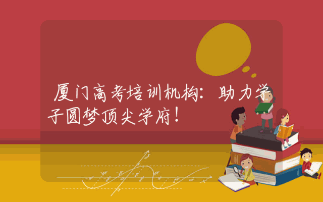 厦门高考培训机构：助力学子圆梦顶尖学府！