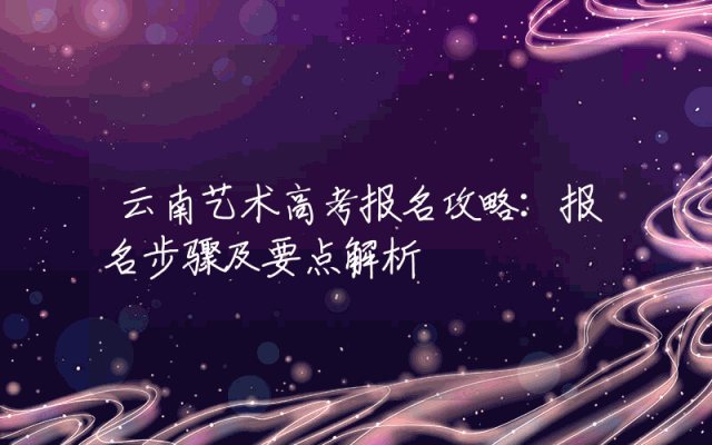 云南艺术高考报名攻略：报名步骤及要点解析