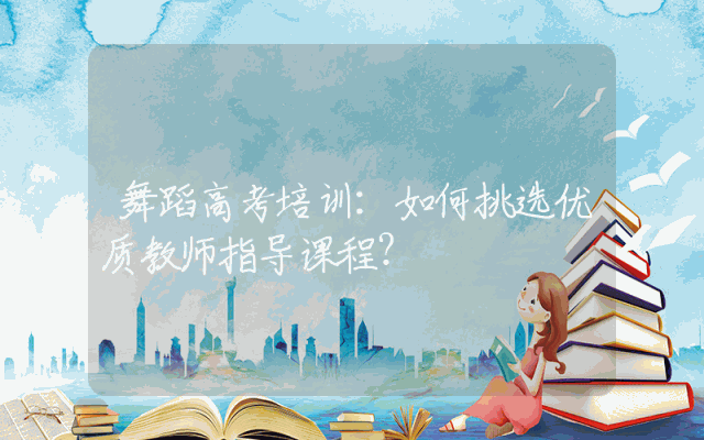舞蹈高考培训：如何挑选优质教师指导课程？