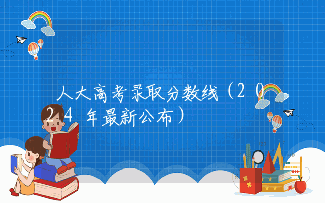 人大高考录取分数线（2024年最新公布）