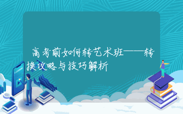 高考前如何转艺术班——转换攻略与技巧解析