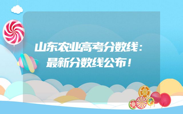 山东农业高考分数线：最新分数线公布！